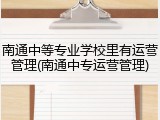 南通中等专业学校里有运营管理(南通中专运营管理)