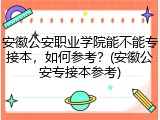 安徽公安职业学院能不能专接本，如何参考？(安徽公安专接本参考)