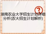 湖南农业大学招生计划详细分析(农大招生计划解析)