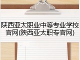 陕西亚太职业中等专业学校官网(陕西亚太职专官网)