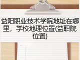 益阳职业技术学院地址在哪里，学校地理位置(益职院位置)