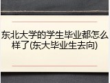 东北大学的学生毕业都怎么样了(东大毕业生去向)