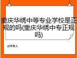 重庆华绣中等专业学校是正规的吗(重庆华绣中专正规吗)