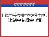 上饶中等专业学校招生电话(上饶中专招生电话)