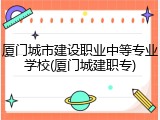 厦门城市建设职业中等专业学校(厦门城建职专)