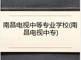 南昌电视中等专业学校(南昌电视中专)