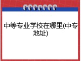 中等专业学校在哪里(中专地址)