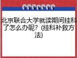 北京联合大学就读期间挂科了怎么办呢？(挂科补救方法)