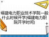 福建电力职业技术学院一般什么时候开学(福建电力职院开学时间)