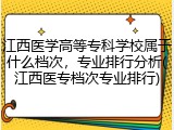 江西医学高等专科学校属于什么档次，专业排行分析(江西医专档次专业排行)