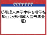 郑州成人医学中等专业学校毕业证(郑州成人医专毕业证)
