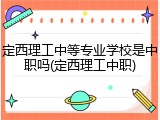 定西理工中等专业学校是中职吗(定西理工中职)
