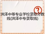 洪泽中等专业学校录取分数线(洪泽中专录取线)