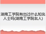 湖南工学院有出过什么知名人士吗(湖南工学院名人)
