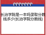 长治学院是一本吗录取分数线多少(长治学院分数线)