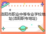 洛阳市职业中等专业学校地址(洛阳职专地址)