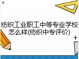 纺织工业职工中等专业学校怎么样(纺织中专评价)