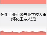 怀化工业中等专业学校人事(怀化工专人资)