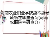 河南农业职业学院能不能考研，成绩在哪里查询(河南农职院考研查分)