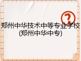 郑州中华技术中等专业学校(郑州中华中专)