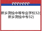 新乡测绘中等专业学校32(新乡测绘中专32)