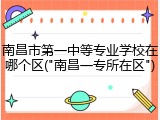 南昌市第一中等专业学校在哪个区("南昌一专所在区")