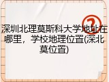 深圳北理莫斯科大学地址在哪里，学校地理位置(深北莫位置)