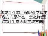 黑龙江生态工程职业学院主攻方向是什么，怎么样(黑龙江生态职院主攻方向)