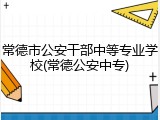 常德市公安干部中等专业学校(常德公安中专)