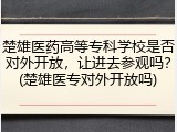 楚雄医药高等专科学校是否对外开放，让进去参观吗？(楚雄医专对外开放吗)