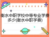 衡水中职学校中等专业学费多少(衡水中职学费)