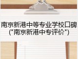 南京新港中等专业学校口碑("南京新港中专评价")