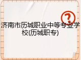济南市历城职业中等专业学校(历城职专)