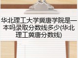 华北理工大学冀唐学院是一本吗录取分数线多少(华北理工冀唐分数线)