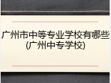 广州市中等专业学校有哪些(广州中专学校)