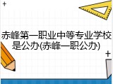 赤峰第一职业中等专业学校是公办(赤峰一职公办)
