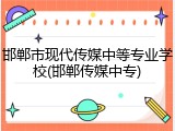 邯郸市现代传媒中等专业学校(邯郸传媒中专)