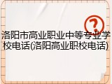 洛阳市高业职业中等专业学校电话(洛阳高业职校电话)