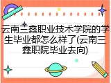 云南三鑫职业技术学院的学生毕业都怎么样了(云南三鑫职院毕业去向)