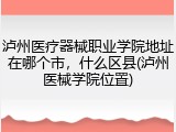 泸州医疗器械职业学院地址在哪个市，什么区县(泸州医械学院位置)