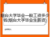 烟台大学毕业一般工资多少钱(烟台大学毕业生薪资)