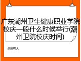 广东潮州卫生健康职业学院校庆一般什么时候举行(潮州卫院校庆时间)