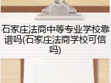 石家庄法商中等专业学校靠谱吗(石家庄法商学校可信吗)
