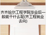 齐齐哈尔工程学院毕业后一般能干什么呢(齐工程就业去向)