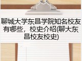 聊城大学东昌学院知名校友有哪些，校史介绍(聊大东昌校友校史)