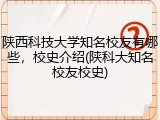 陕西科技大学知名校友有哪些，校史介绍(陕科大知名校友校史)
