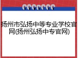 扬州市弘扬中等专业学校官网(扬州弘扬中专官网)
