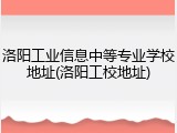 洛阳工业信息中等专业学校地址(洛阳工校地址)