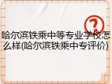 哈尔滨铁乘中等专业学校怎么样(哈尔滨铁乘中专评价)