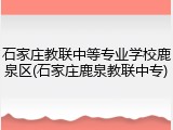 石家庄教联中等专业学校鹿泉区(石家庄鹿泉教联中专)